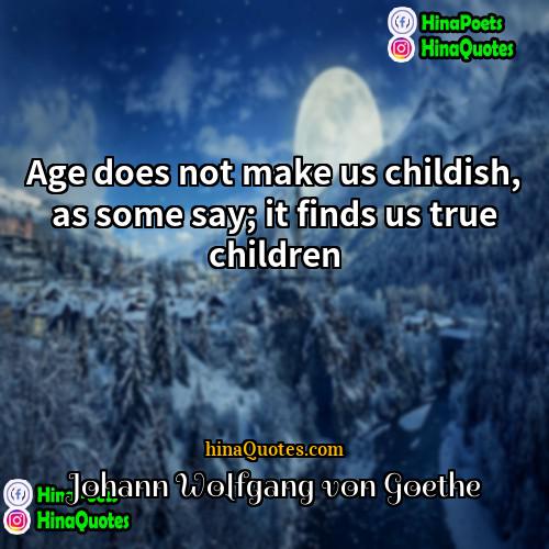 Johann Wolfgang von Goethe Quotes | Age does not make us childish, as